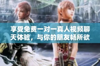 享受免费一对一真人视频聊天体验，与你的朋友畅所欲言