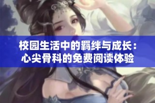 校园生活中的羁绊与成长：心尖骨科的免费阅读体验
