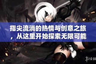 指尖流淌的热情与创意之旅，从这里开始探索无限可能