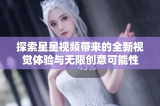 探索星星视频带来的全新视觉体验与无限创意可能性