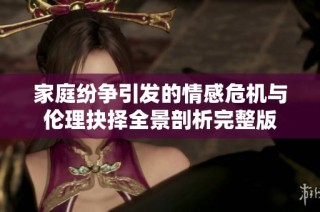 家庭纷争引发的情感危机与伦理抉择全景剖析完整版