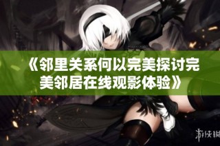 《邻里关系何以完美探讨完美邻居在线观影体验》