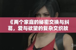 《两个家庭的秘密交换与纠葛，爱与欲望的复杂交织故事》