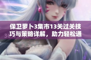 保卫萝卜3集市13关过关技巧与策略详解，助力轻松通关！