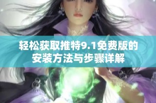 轻松获取推特9.1免费版的安装方法与步骤详解