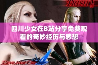 四川少女在B站分享免费观看的奇妙经历与感想