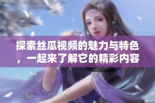探索丝瓜视频的魅力与特色，一起来了解它的精彩内容与用户体验吧