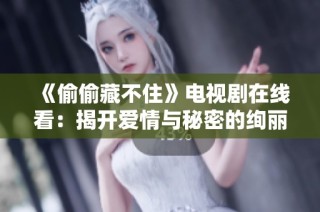 《偷偷藏不住》电视剧在线看：揭开爱情与秘密的绚丽面纱