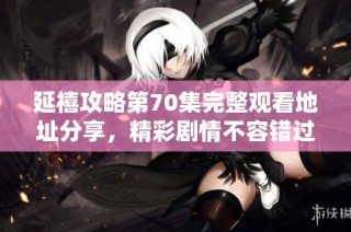 延禧攻略第70集完整观看地址分享，精彩剧情不容错过！