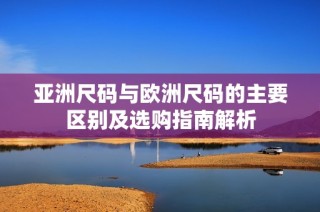 亚洲尺码与欧洲尺码的主要区别及选购指南解析