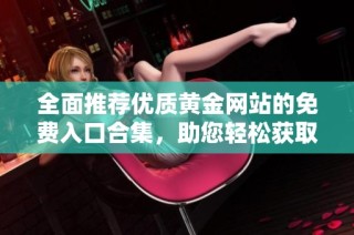 全面推荐优质黄金网站的免费入口合集，助您轻松获取信息与资源