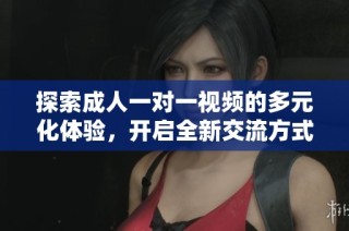 探索成人一对一视频的多元化体验，开启全新交流方式