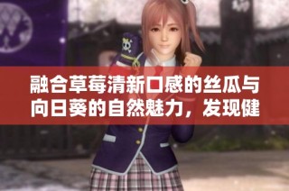 融合草莓清新口感的丝瓜与向日葵的自然魅力，发现健康美味新搭配