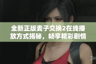 全新正版麦子交换2在线播放方式揭秘，畅享精彩剧情体验