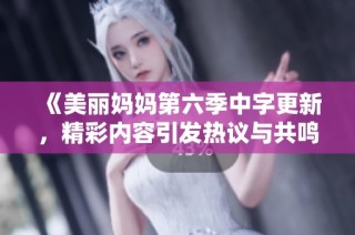 《美丽妈妈第六季中字更新，精彩内容引发热议与共鸣》