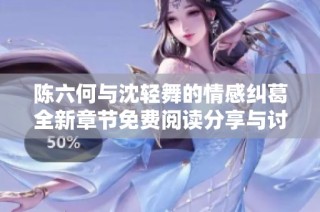 陈六何与沈轻舞的情感纠葛全新章节免费阅读分享与讨论