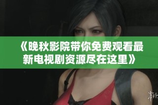 《晚秋影院带你免费观看最新电视剧资源尽在这里》