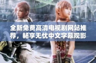全新免费高清电视剧网站推荐，畅享无忧中文字幕观影体验