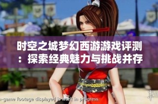 时空之城梦幻西游游戏评测：探索经典魅力与挑战并存的世界