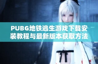 PUBG地铁逃生游戏下载安装教程与最新版本获取方法分享