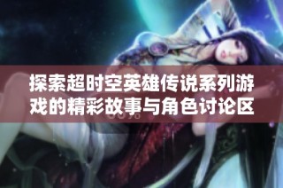 探索超时空英雄传说系列游戏的精彩故事与角色讨论区