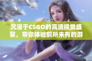 沉浸于CSGO的高清视觉盛宴，带你体验前所未有的游戏魅力与竞技激情