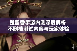 楚留香手游内测深度解析 不删档测试内容与玩家体验前瞻揭秘