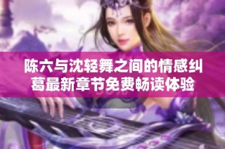 陈六与沈轻舞之间的情感纠葛最新章节免费畅读体验