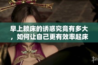早上赖床的诱惑究竟有多大，如何让自己更有效率起床？