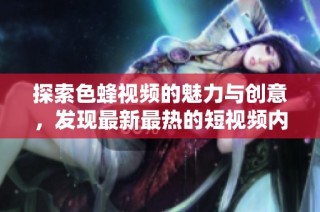 探索色蜂视频的魅力与创意，发现最新最热的短视频内容分享