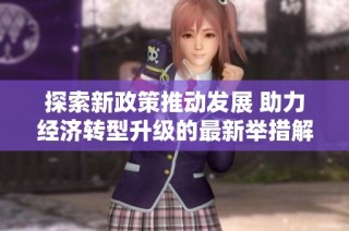 探索新政策推动发展 助力经济转型升级的最新举措解析