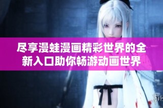 尽享漫蛙漫画精彩世界的全新入口助你畅游动画世界
