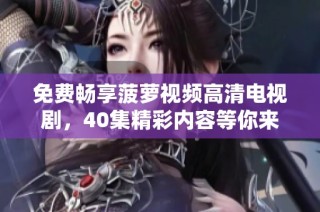 免费畅享菠萝视频高清电视剧，40集精彩内容等你来观看