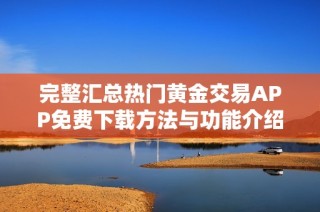 完整汇总热门黄金交易APP免费下载方法与功能介绍