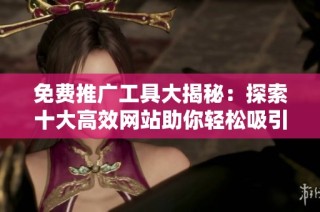 免费推广工具大揭秘：探索十大高效网站助你轻松吸引流量