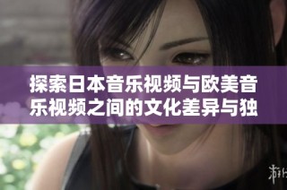 探索日本音乐视频与欧美音乐视频之间的文化差异与独特风格