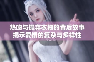 热吻与抛弃衣物的背后故事揭示爱情的复杂与多样性