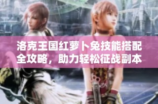 洛克王国红萝卜兔技能搭配全攻略，助力轻松征战副本挑战