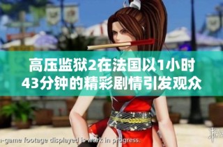 高压监狱2在法国以1小时43分钟的精彩剧情引发观众热议