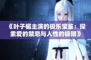 《叶子楣主演的极乐宝鉴：探索爱的禁忌与人性的极限》