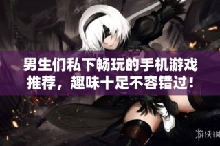 男生们私下畅玩的手机游戏推荐，趣味十足不容错过！