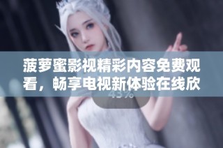 菠萝蜜影视精彩内容免费观看，畅享电视新体验在线欣赏