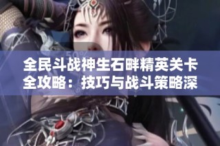 全民斗战神生石畔精英关卡全攻略：技巧与战斗策略深入解析
