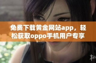 免费下载黄金网站app，轻松获取oppo手机用户专享福利