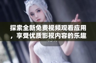 探索全新免费视频观看应用，享受优质影视内容的乐趣与便捷