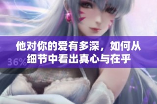 他对你的爱有多深，如何从细节中看出真心与在乎