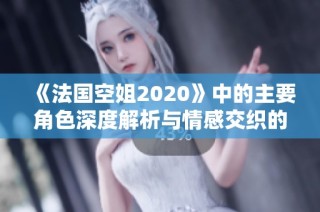 《法国空姐2020》中的主要角色深度解析与情感交织的故事展现