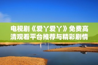 电视剧《爱丫爱丫》免费高清观看平台推荐与精彩剧情解析