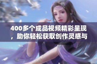 400多个成品视频精彩呈现，助你轻松获取创作灵感与技巧分享