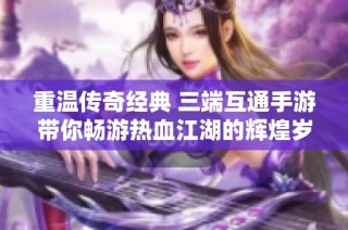 重温传奇经典 三端互通手游带你畅游热血江湖的辉煌岁月